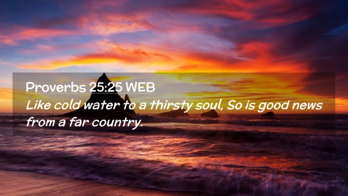 Picture 02 - Proverbs 25:25 WEB Desktop Wallpaper - Like cold water to a thirsty soul, So is good - Desktop Bible Verse Wallpaper