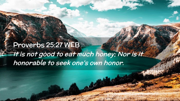 Picture 02 - Proverbs 25:27 WEB Desktop Wallpaper - It is not good to eat much honey; Nor is it - Desktop Bible Verse Wallpaper