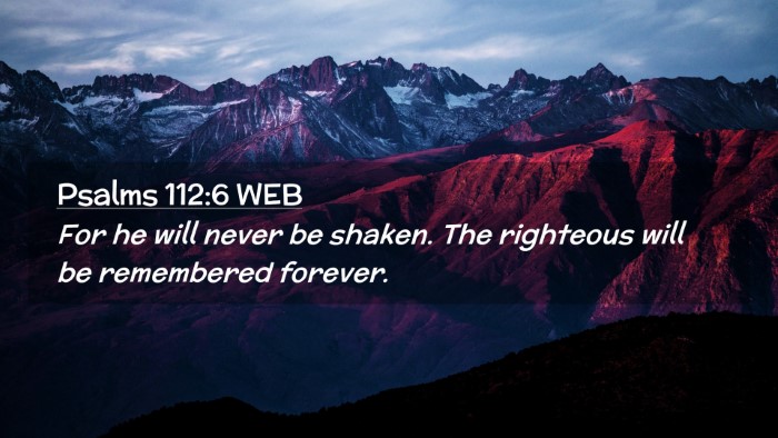 Picture 02 - Psalms 112:6 WEB Desktop Wallpaper - For he will never be shaken. The righteous will - Desktop Bible Verse Wallpaper