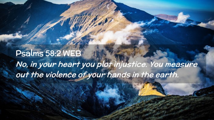 Picture 02 - Psalms 58:2 WEB Desktop Wallpaper - No, in your heart you plot injustice. You measure - Desktop Bible Verse Wallpaper