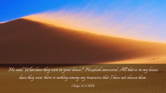 Picture 03 - 2 Kings 20:15 WEB Desktop Wallpaper - He said, What have they seen in your house? - Desktop Bible Verse Wallpaper
