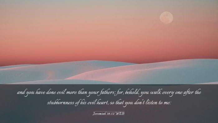 Picture 03 - Jeremiah 16:12 WEB Desktop Wallpaper - and you have done evil more than your fathers; - Desktop Bible Verse Wallpaper