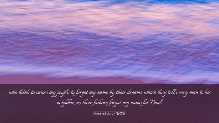 Picture 03 - Jeremiah 23:27 WEB Desktop Wallpaper - who think to cause my people to forget my name by - Desktop Bible Verse Wallpaper