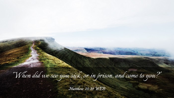 Picture 03 - Matthew 25:39 WEB Desktop Wallpaper - When did we see you sick, or in prison, and come - Desktop Bible Verse Wallpaper