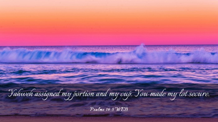 Picture 03 - Psalms 16:5 WEB Desktop Wallpaper - Yahweh assigned my portion and my cup. You made - Desktop Bible Verse Wallpaper