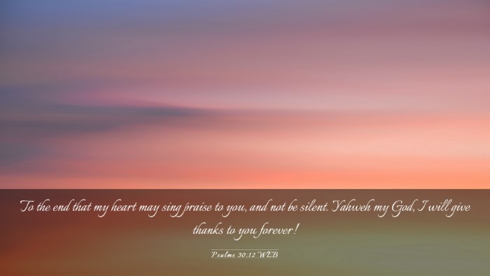 Picture 03 - Psalms 30:12 WEB Desktop Wallpaper - To the end that my heart may sing praise to you, - Desktop Bible Verse Wallpaper