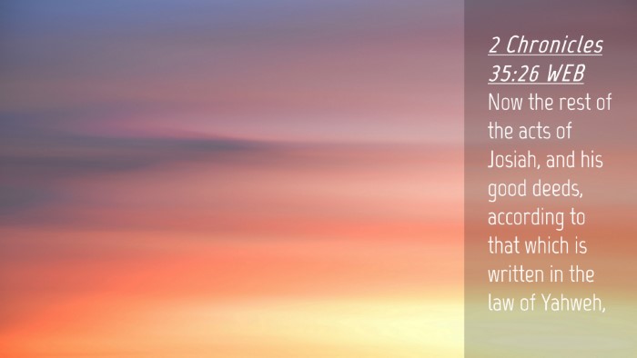 Picture 04 - 2 Chronicles 35:26 WEB Desktop Wallpaper - Now the rest of the acts of Josiah, and his good - Desktop Bible Verse Wallpaper