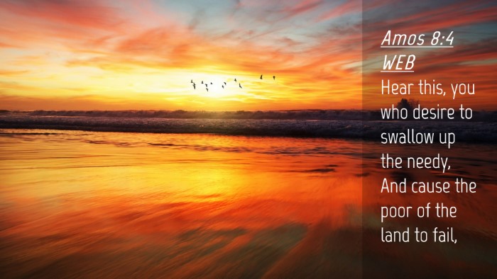 Picture 04 - Amos 8:4 WEB Desktop Wallpaper - Hear this, you who desire to swallow up the - Desktop Bible Verse Wallpaper