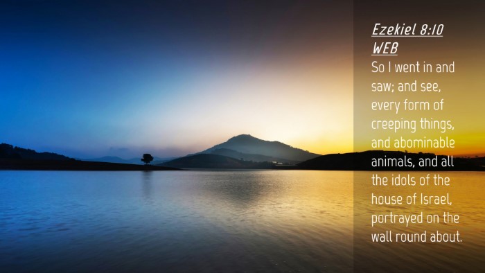 Picture 04 - Ezekiel 8:10 WEB Desktop Wallpaper - So I went in and saw; and see, every form of - Desktop Bible Verse Wallpaper