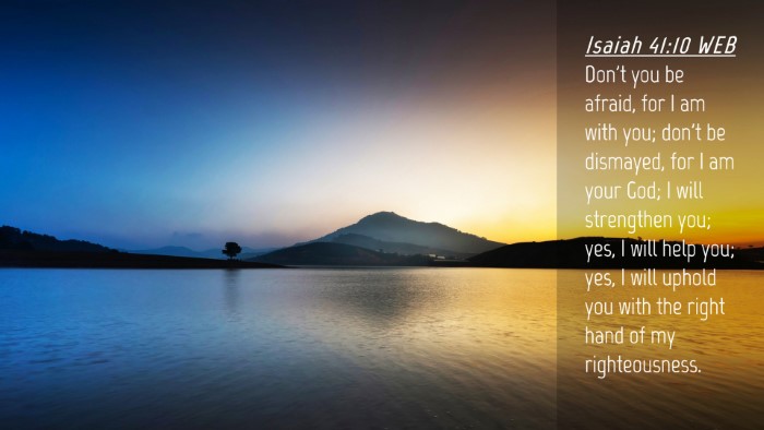 Picture 04 - Isaiah 41:10 WEB Desktop Wallpaper - Don't you be afraid, for I am with you; don't be - Desktop Bible Verse Wallpaper