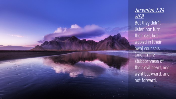 Picture 04 - Jeremiah 7:24 WEB Desktop Wallpaper - But they didn't listen nor turn their ear, but - Desktop Bible Verse Wallpaper
