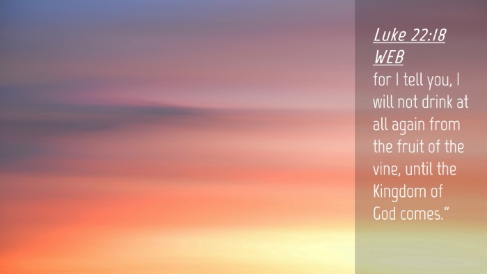 Picture 04 - Luke 22:18 WEB Desktop Wallpaper - for I tell you, I will not drink at all again - Desktop Bible Verse Wallpaper