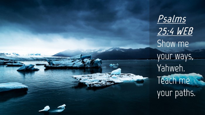 Picture 04 - Psalms 25:4 WEB Desktop Wallpaper - Show me your ways, Yahweh. Teach me your - Desktop Bible Verse Wallpaper