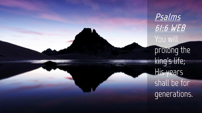Picture 04 - Psalms 61:6 WEB Desktop Wallpaper - You will prolong the king's life; His years shall - Desktop Bible Verse Wallpaper