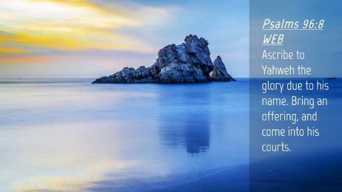 Picture 04 - Psalms 96:8 WEB Desktop Wallpaper - Ascribe to Yahweh the glory due to his name. - Desktop Bible Verse Wallpaper