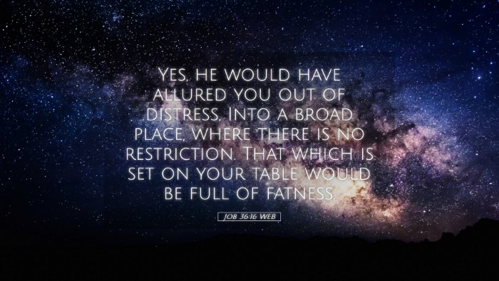 Picture 05 - Job 36:16 WEB Desktop Wallpaper - Yes, he would have allured you out of distress, - Desktop Bible Verse Wallpaper