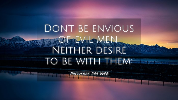 Picture 05 - Proverbs 24:1 WEB Desktop Wallpaper - Don't be envious of evil men; Neither desire to - Desktop Bible Verse Wallpaper