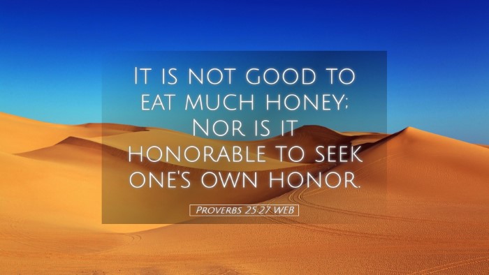 Picture 05 - Proverbs 25:27 WEB Desktop Wallpaper - It is not good to eat much honey; Nor is it - Desktop Bible Verse Wallpaper