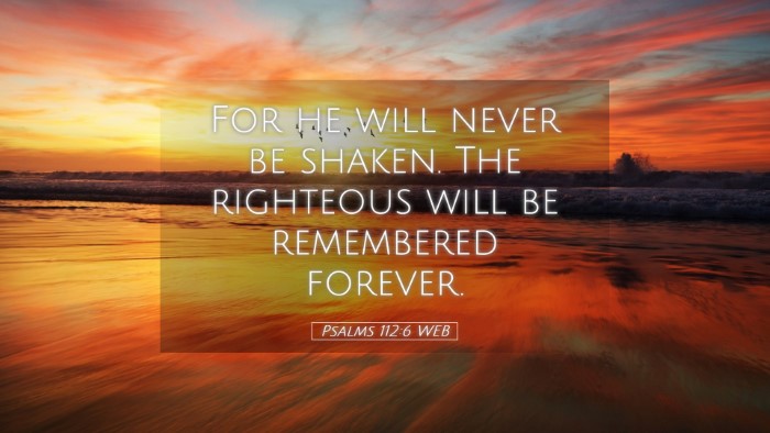 Picture 05 - Psalms 112:6 WEB Desktop Wallpaper - For he will never be shaken. The righteous will - Desktop Bible Verse Wallpaper