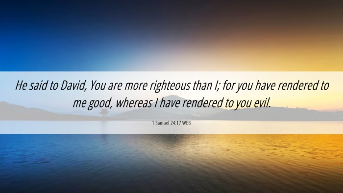 Picture 06 - 1 Samuel 24:17 WEB Desktop Wallpaper - He said to David, You are more righteous than I; - Desktop Bible Verse Wallpaper