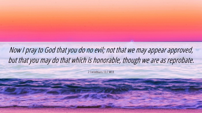 Picture 06 - 2 Corinthians 13:7 WEB Desktop Wallpaper - Now I pray to God that you do no evil; not that - Desktop Bible Verse Wallpaper