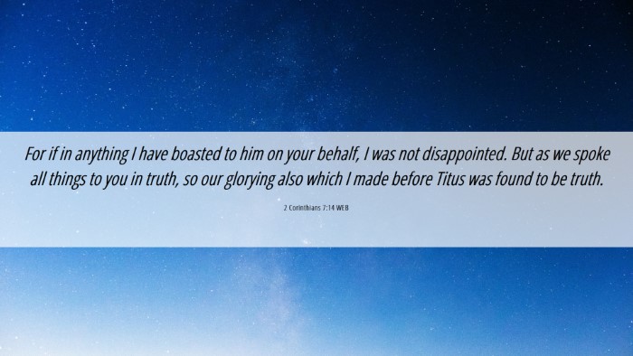 Picture 06 - 2 Corinthians 7:14 WEB Desktop Wallpaper - For if in anything I have boasted to him on your - Desktop Bible Verse Wallpaper