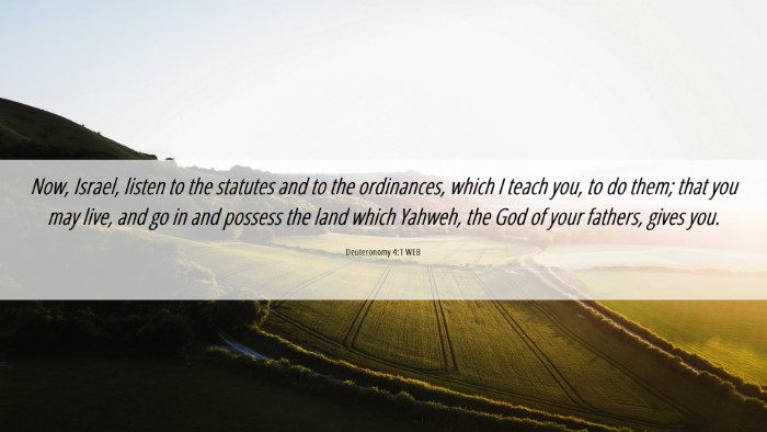 Picture 06 - Deuteronomy 4:1 WEB Desktop Wallpaper - Now, Israel, listen to the statutes and to the - Desktop Bible Verse Wallpaper
