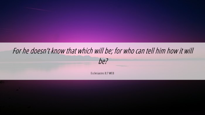 Picture 06 - Ecclesiastes 8:7 WEB Desktop Wallpaper - For he doesn't know that which will be; for who - Desktop Bible Verse Wallpaper
