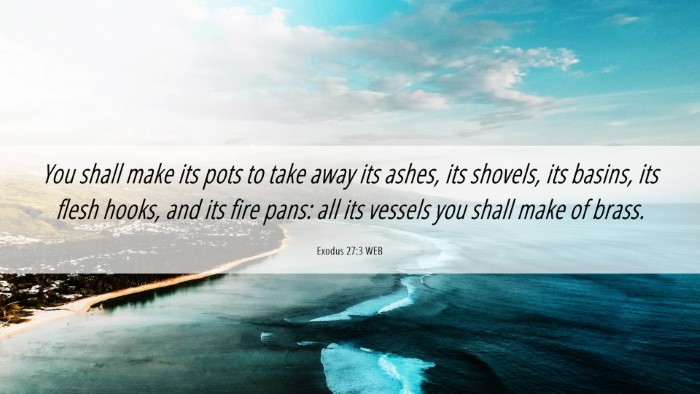 Picture 06 - Exodus 27:3 WEB Desktop Wallpaper - You shall make its pots to take away its ashes, - Desktop Bible Verse Wallpaper