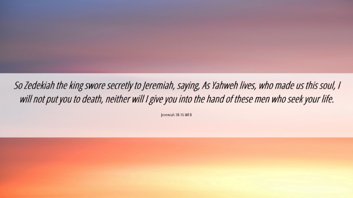 Picture 06 - Jeremiah 38:16 WEB Desktop Wallpaper - So Zedekiah the king swore secretly to Jeremiah, - Desktop Bible Verse Wallpaper