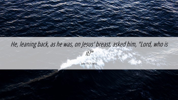 Picture 06 - John 13:25 WEB Desktop Wallpaper - He, leaning back, as he was, on Jesus' breast, - Desktop Bible Verse Wallpaper