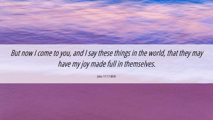 Picture 06 - John 17:13 WEB Desktop Wallpaper - But now I come to you, and I say these things in - Desktop Bible Verse Wallpaper