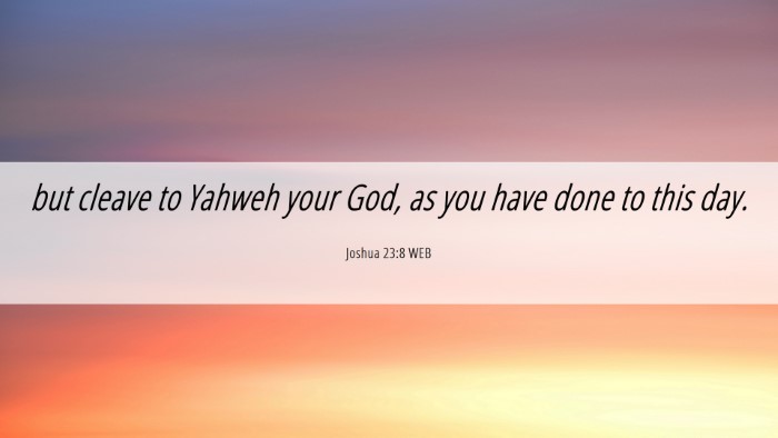 Picture 06 - Joshua 23:8 WEB Desktop Wallpaper - but cleave to Yahweh your God, as you have done - Desktop Bible Verse Wallpaper