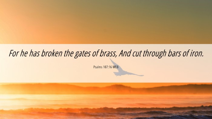 Picture 06 - Psalms 107:16 WEB Desktop Wallpaper - For he has broken the gates of brass, And cut - Desktop Bible Verse Wallpaper