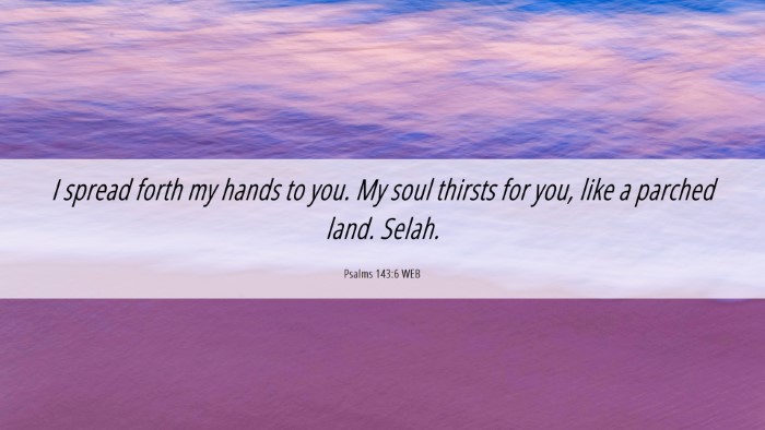 Picture 06 - Psalms 143:6 WEB Desktop Wallpaper - I spread forth my hands to you. My soul thirsts - Desktop Bible Verse Wallpaper