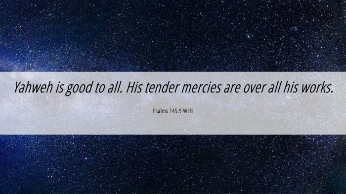 Picture 06 - Psalms 145:9 WEB Desktop Wallpaper - Yahweh is good to all. His tender mercies are - Desktop Bible Verse Wallpaper