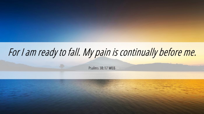 Picture 06 - Psalms 38:17 WEB Desktop Wallpaper - For I am ready to fall. My pain is continually - Desktop Bible Verse Wallpaper