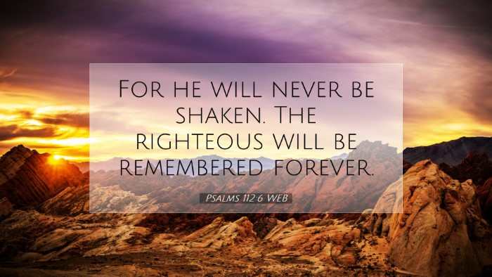 Picture 07 - Psalms 112:6 WEB Desktop Wallpaper - For he will never be shaken. The righteous will - Desktop Bible Verse Wallpaper