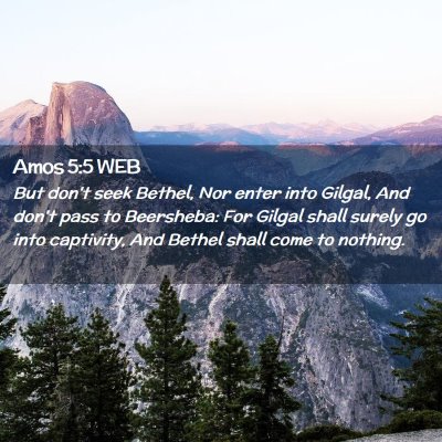 Picture 02 - Amos 5:5 WEB - But don't seek Bethel, Nor enter into Gilgal, And - Bible Verse Picture