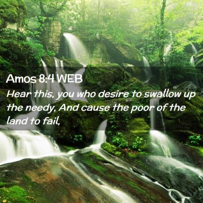 Picture 02 - Amos 8:4 WEB - Hear this, you who desire to swallow up the - Bible Verse Picture