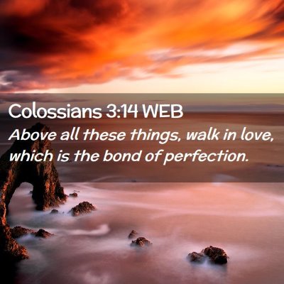 Picture 02 - Colossians 3:14 WEB - Above all these things, walk in love, which is - Bible Verse Picture