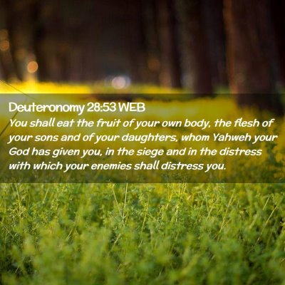 Picture 02 - Deuteronomy 28:53 WEB - You shall eat the fruit of your own body, the - Bible Verse Picture