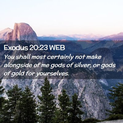 Picture 02 - Exodus 20:23 WEB - You shall most certainly not make alongside of me - Bible Verse Picture