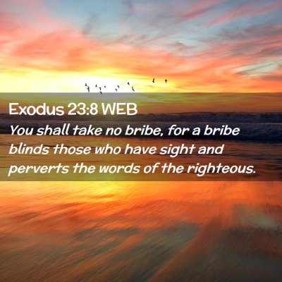 Picture 02 - Exodus 23:8 WEB - You shall take no bribe, for a bribe blinds those - Bible Verse Picture