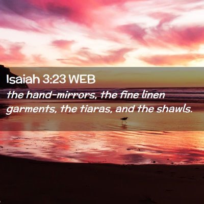 Picture 02 - Isaiah 3:23 WEB - the hand-mirrors, the fine linen garments, the - Bible Verse Picture