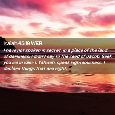 Picture 02 - Isaiah 45:19 WEB - I have not spoken in secret, in a place of the - Bible Verse Picture