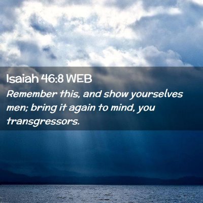 Picture 02 - Isaiah 46:8 WEB - Remember this, and show yourselves men; bring it - Bible Verse Picture