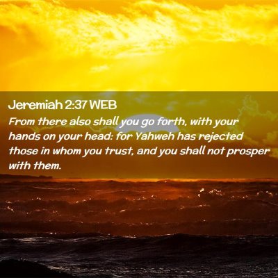 Picture 02 - Jeremiah 2:37 WEB - From there also shall you go forth, with your - Bible Verse Picture