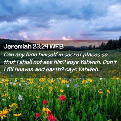 Picture 02 - Jeremiah 23:24 WEB - Can any hide himself in secret places so that I - Bible Verse Picture