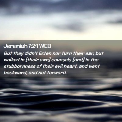 Picture 02 - Jeremiah 7:24 WEB - But they didn't listen nor turn their ear, but - Bible Verse Picture